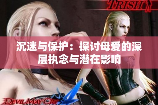 沉迷与保护：探讨母爱的深层执念与潜在影响