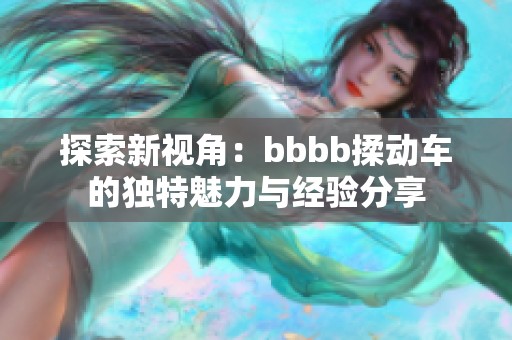 探索新视角：bbbb揉动车的独特魅力与经验分享