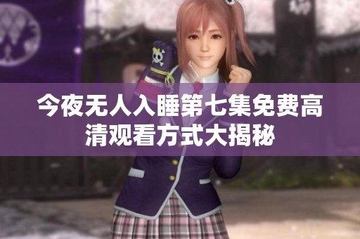 今夜无人入睡第七集免费高清观看方式大揭秘