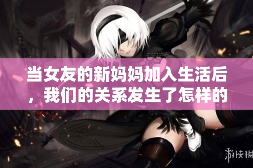 当女友的新妈妈加入生活后，我们的关系发生了怎样的变化