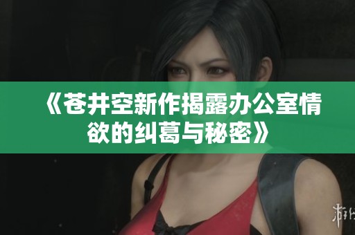 《苍井空新作揭露办公室情欲的纠葛与秘密》