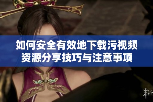 如何安全有效地下载污视频资源分享技巧与注意事项