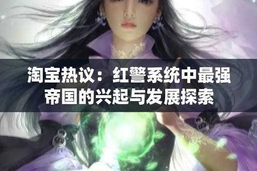 淘宝热议：红警系统中最强帝国的兴起与发展探索