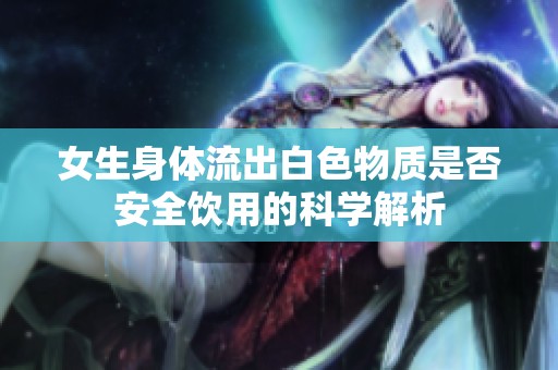 女生身体流出白色物质是否安全饮用的科学解析