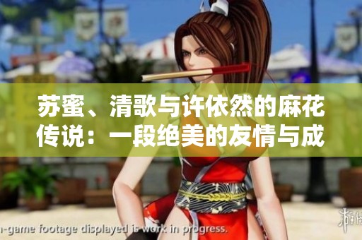 苏蜜、清歌与许依然的麻花传说：一段绝美的友情与成长故事