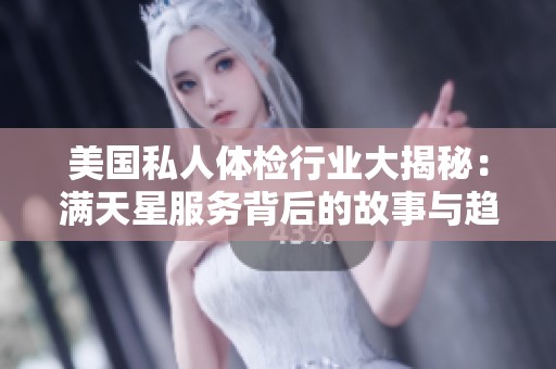 美国私人体检行业大揭秘：满天星服务背后的故事与趋势