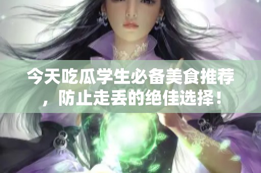 今天吃瓜学生必备美食推荐，防止走丢的绝佳选择！