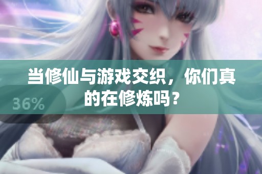 当修仙与游戏交织，你们真的在修炼吗？