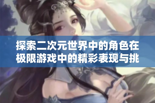 探索二次元世界中的角色在极限游戏中的精彩表现与挑战