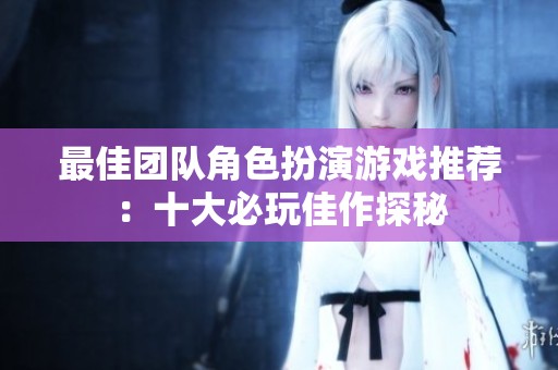 最佳团队角色扮演游戏推荐：十大必玩佳作探秘