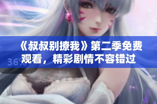 《叔叔别撩我》第二季免费观看，精彩剧情不容错过