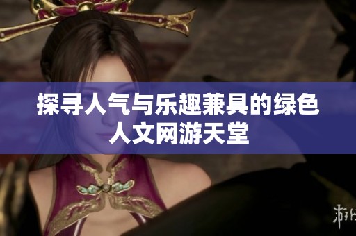 探寻人气与乐趣兼具的绿色人文网游天堂