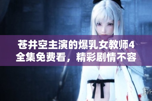 苍井空主演的爆乳女教师4全集免费看，精彩剧情不容错过
