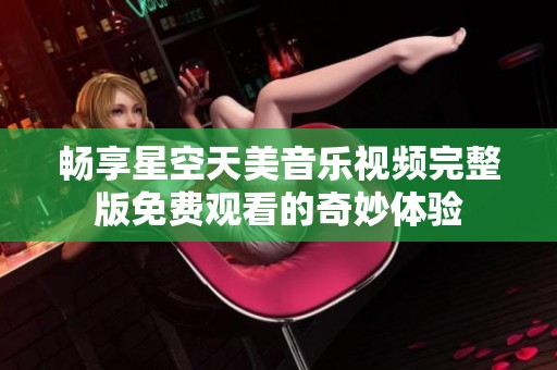 畅享星空天美音乐视频完整版免费观看的奇妙体验