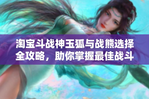 淘宝斗战神玉狐与战熊选择全攻略，助你掌握最佳战斗装备!
