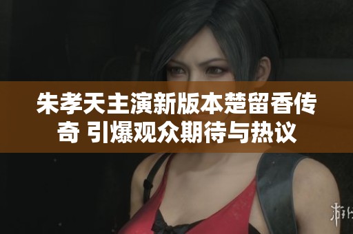 朱孝天主演新版本楚留香传奇 引爆观众期待与热议