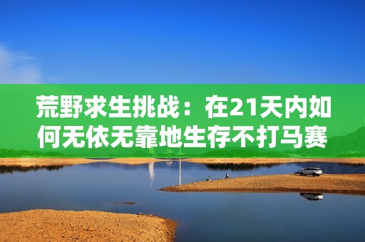 荒野求生挑战：在21天内如何无依无靠地生存不打马赛