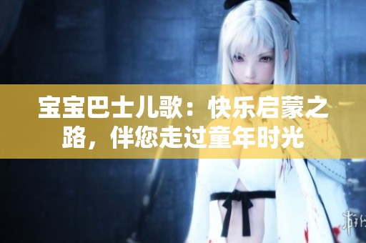 宝宝巴士儿歌：快乐启蒙之路，伴您走过童年时光