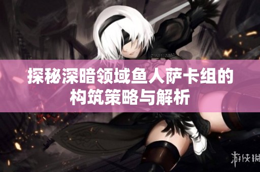 探秘深暗领域鱼人萨卡组的构筑策略与解析