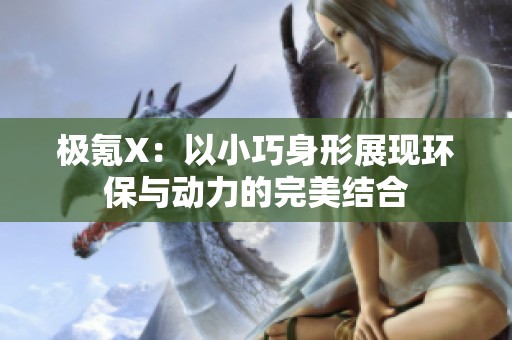 极氪X：以小巧身形展现环保与动力的完美结合