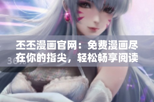 丕丕漫画官网：免费漫画尽在你的指尖，轻松畅享阅读乐趣