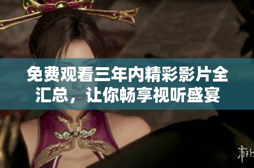 免费观看三年内精彩影片全汇总，让你畅享视听盛宴