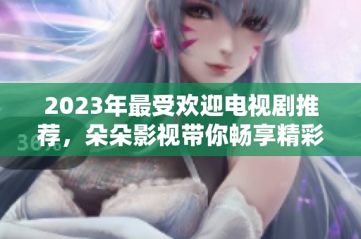 2023年最受欢迎电视剧推荐，朵朵影视带你畅享精彩剧情