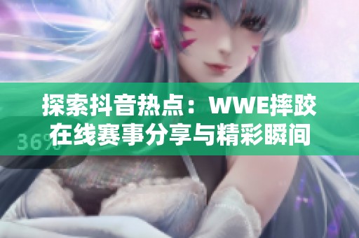 探索抖音热点：WWE摔跤在线赛事分享与精彩瞬间
