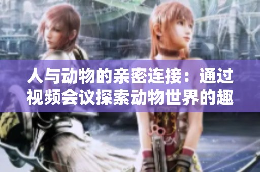 人与动物的亲密连接：通过视频会议探索动物世界的趣味与奇观