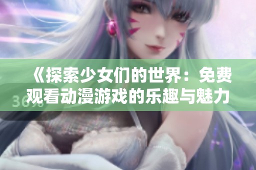 《探索少女们的世界：免费观看动漫游戏的乐趣与魅力》