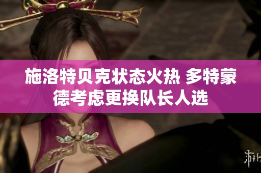 施洛特贝克状态火热 多特蒙德考虑更换队长人选