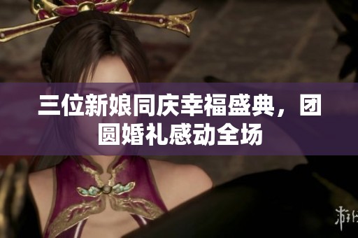 三位新娘同庆幸福盛典，团圆婚礼感动全场