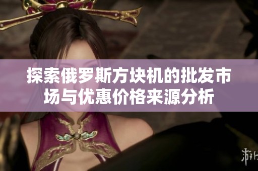 探索俄罗斯方块机的批发市场与优惠价格来源分析