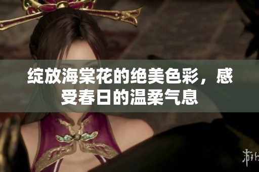 绽放海棠花的绝美色彩，感受春日的温柔气息