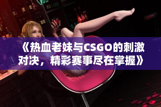 《热血老妹与CSGO的刺激对决，精彩赛事尽在掌握》