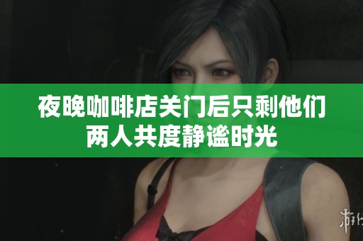 夜晚咖啡店关门后只剩他们两人共度静谧时光