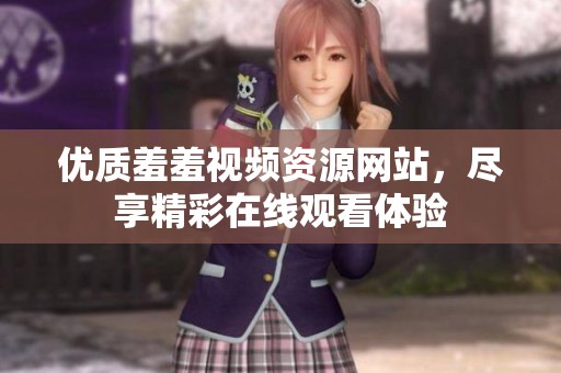 优质羞羞视频资源网站，尽享精彩在线观看体验