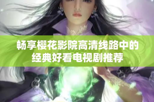 畅享樱花影院高清线路中的经典好看电视剧推荐