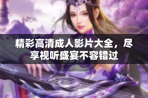 精彩高清成人影片大全，尽享视听盛宴不容错过