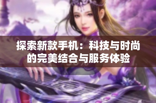 探索新款手机：科技与时尚的完美结合与服务体验