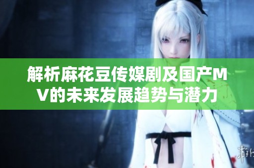 解析麻花豆传媒剧及国产MV的未来发展趋势与潜力