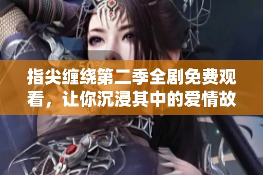 指尖缠绕第二季全剧免费观看，让你沉浸其中的爱情故事