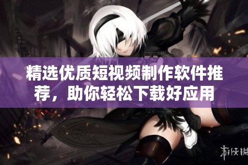 精选优质短视频制作软件推荐，助你轻松下载好应用