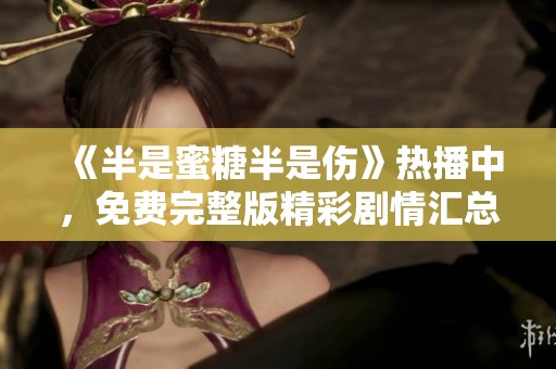 《半是蜜糖半是伤》热播中，免费完整版精彩剧情汇总与解读