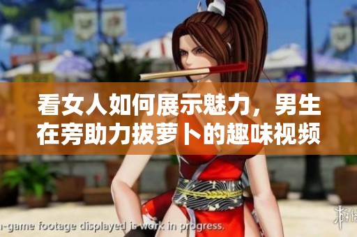 看女人如何展示魅力，男生在旁助力拔萝卜的趣味视频