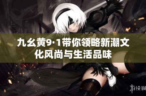 九幺黄9·1带你领略新潮文化风尚与生活品味