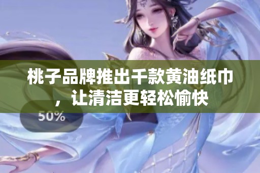 桃子品牌推出千款黄油纸巾，让清洁更轻松愉快