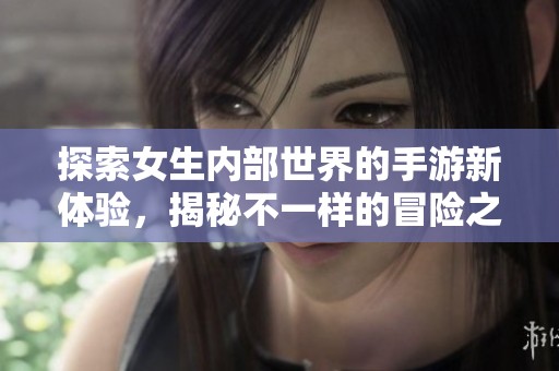 探索女生内部世界的手游新体验，揭秘不一样的冒险之旅