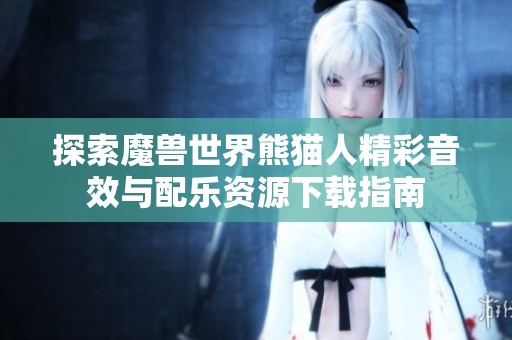 探索魔兽世界熊猫人精彩音效与配乐资源下载指南