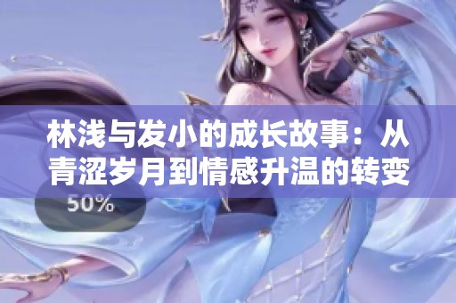 林浅与发小的成长故事：从青涩岁月到情感升温的转变